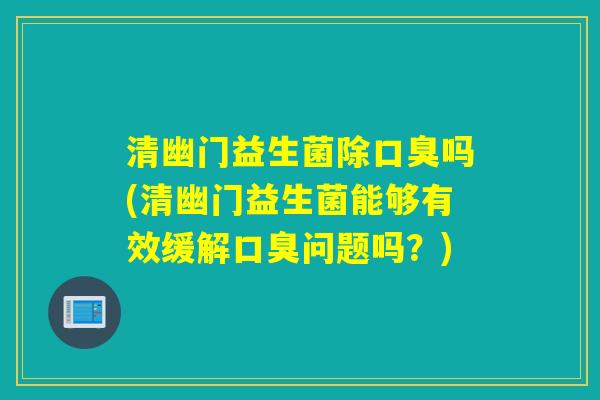 清幽门益生菌除吗(清幽门益生菌能够有效缓解问题吗?) 清幽门益生菌除吗(清幽门益生菌能够有效缓解问题吗?)