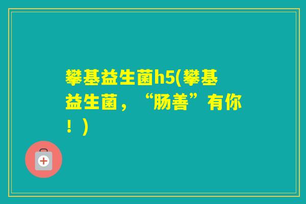 攀基益生菌h5(攀基益生菌,“肠善”有你!) 攀基益生菌h5(攀基益生菌,“肠善”有你!)