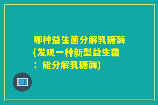 哪种益生菌分解乳糖酶(发现一种新型益生菌:能分解乳糖酶) 哪种益生菌分解乳糖酶(发现一种新型益生菌:能分解乳糖酶)
