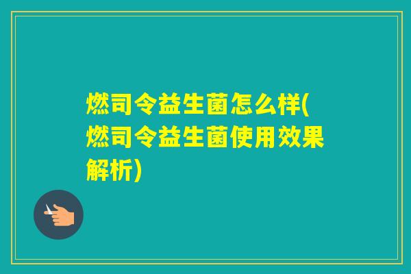 燃司令益生菌怎么样(燃司令益生菌使用效果解析) 燃司令益生菌怎么样(燃司令益生菌使用效果解析)