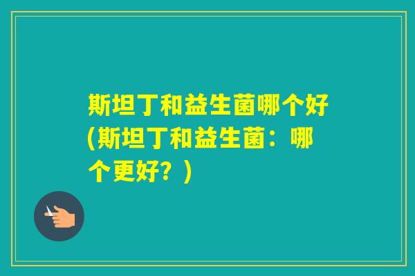 斯坦丁和益生菌哪个好(斯坦丁和益生菌：哪个更好？)