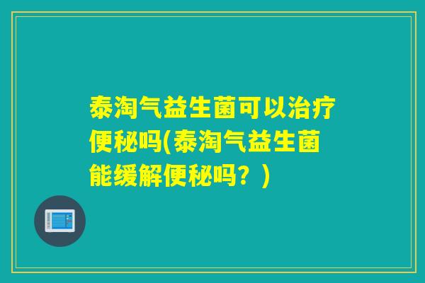 泰淘气益生菌可以吗(泰淘气益生菌能缓解吗?) 泰淘气益生菌可以吗(泰淘气益生菌能缓解吗?)