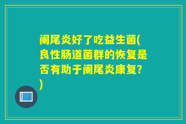 阑尾炎好了吃益生菌(良性肠道菌群的恢复是否有助于阑尾炎康复?) 阑尾炎好了吃益生菌(良性肠道菌群的恢复是否有助于阑尾炎康复?)
