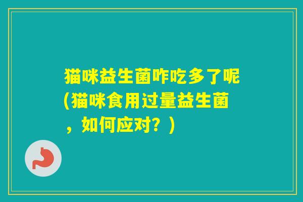 猫咪益生菌咋吃多了呢(猫咪食用过量益生菌，如何应对？)