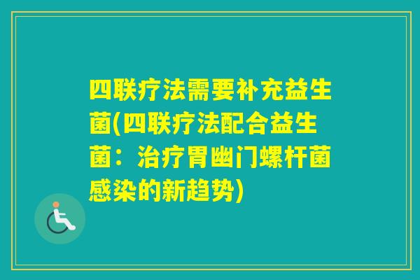 四联疗法需要补充益生菌(四联疗法配合益生菌：胃幽门螺杆菌的新趋势)