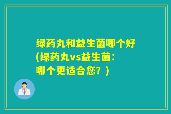 绿药丸和益生菌哪个好(绿药丸vs益生菌:哪个更适合您?) 绿药丸和益生菌哪个好(绿药丸vs益生菌:哪个更适合您?)