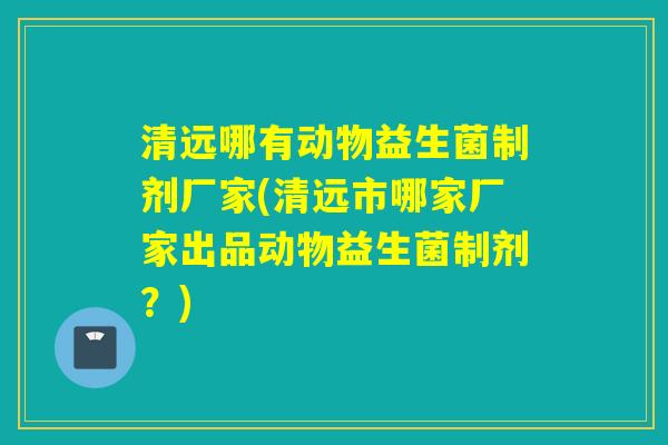 清远哪有动物益生菌制剂厂家(清远市哪家厂家出品动物益生菌制剂？)