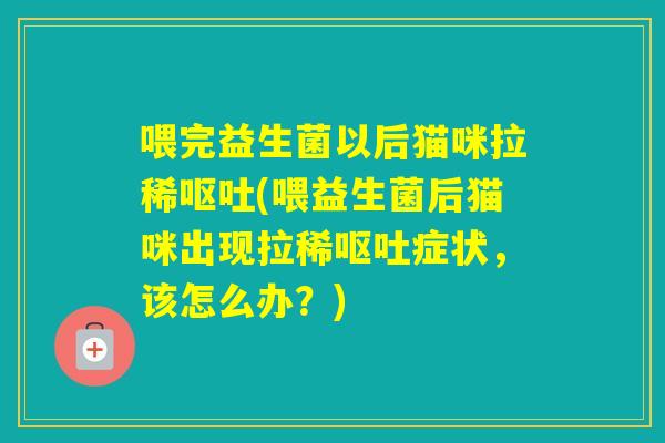喂完益生菌以后猫咪拉稀(喂益生菌后猫咪出现拉稀症状,该怎么办?) 喂完益生菌以后猫咪拉稀(喂益生菌后猫咪出现拉稀症状,该怎么办?)
