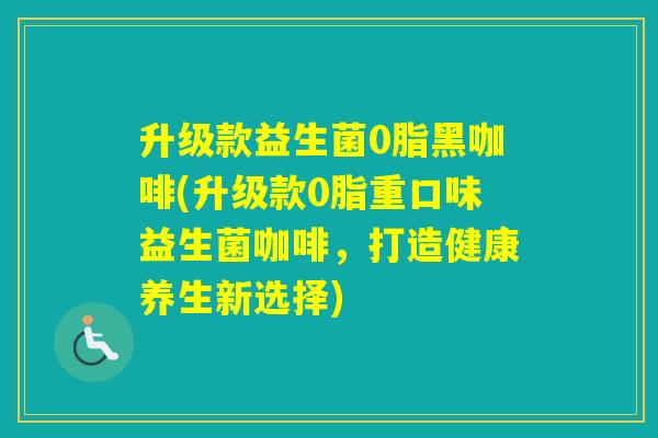 升级款益生菌0脂黑咖啡(升级款0脂重口味益生菌咖啡,打造健康养生新选择) 升级款益生菌0脂黑咖啡(升级款0脂重口味益生菌咖啡,打造健康养生新选择)