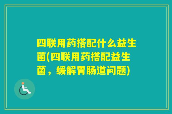 四联用药搭配什么益生菌(四联用药搭配益生菌,缓解道问题) 四联用药搭配什么益生菌(四联用药搭配益生菌,缓解道问题)