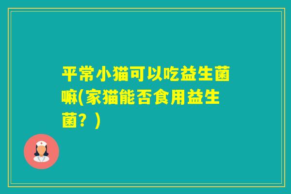 平常小猫可以吃益生菌嘛(家猫能否食用益生菌？)