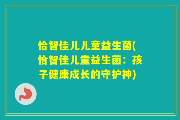 恰智佳儿儿童益生菌(恰智佳儿童益生菌:孩子健康成长的守护神) 恰智佳儿儿童益生菌(恰智佳儿童益生菌:孩子健康成长的守护神)