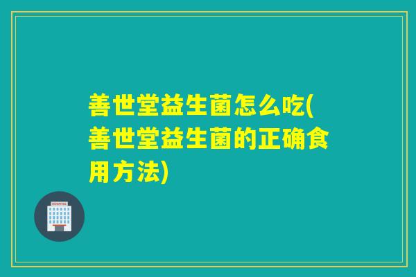 善世堂益生菌怎么吃(善世堂益生菌的正确食用方法) 善世堂益生菌怎么吃(善世堂益生菌的正确食用方法)