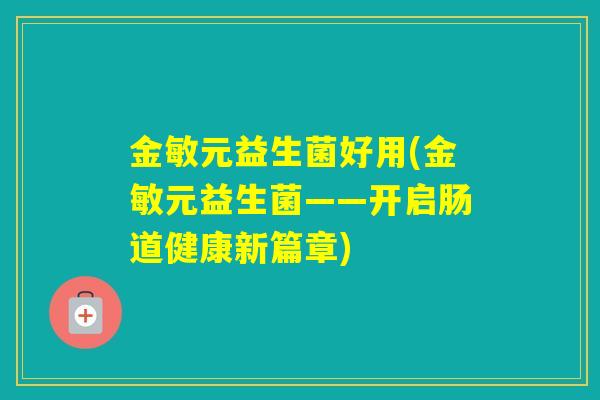 金敏元益生菌好用(金敏元益生菌——开启肠道健康新篇章) 金敏元益生菌好用(金敏元益生菌——开启肠道健康新篇章)