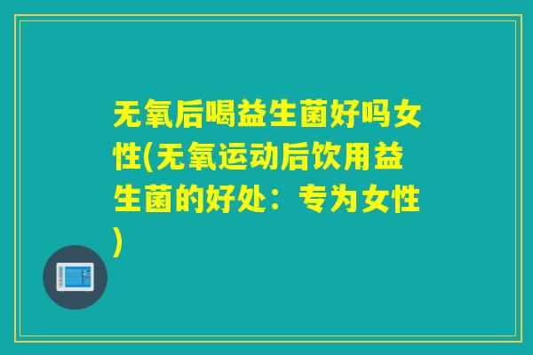 无氧后喝益生菌好吗女性(无氧运动后饮用益生菌的好处:专为女性) 无氧后喝益生菌好吗女性(无氧运动后饮用益生菌的好处:专为女性)