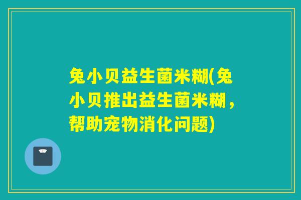 兔小贝益生菌米糊(兔小贝推出益生菌米糊，帮助宠物消化问题)