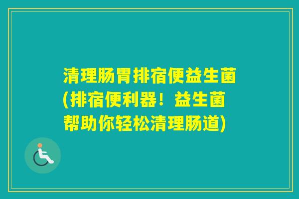 清理肠胃排宿便益生菌(排宿便利器!益生菌帮助你轻松清理肠道) 清理肠胃排宿便益生菌(排宿便利器!益生菌帮助你轻松清理肠道)