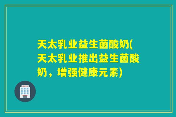 天太乳业益生菌酸奶(天太乳业推出益生菌酸奶，增强健康元素)