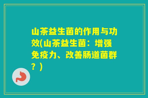 山茶益生菌的作用与功效(山茶益生菌：增强力、改善肠道菌群？)