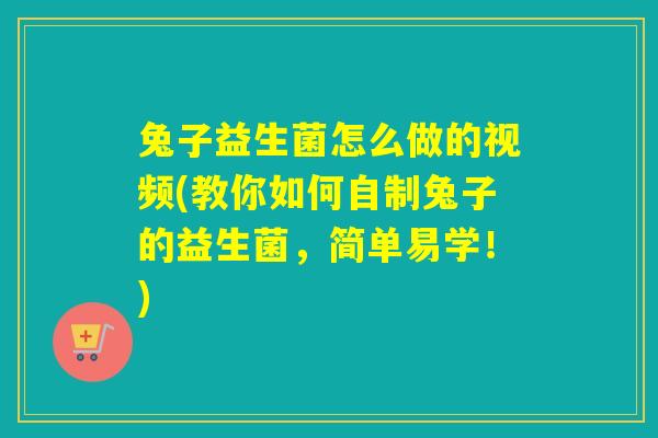 兔子益生菌怎么做的视频(教你如何自制兔子的益生菌，简单易学！)
