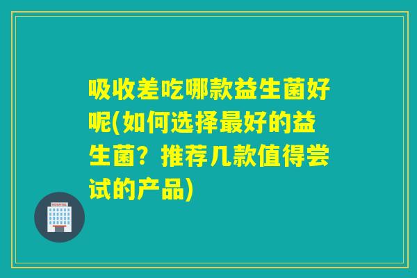 吸收差吃哪款益生菌好呢(如何选择好的益生菌?推荐几款值得尝试的产品) 吸收差吃哪款益生菌好呢(如何选择好的益生菌?推荐几款值得尝试的产品)
