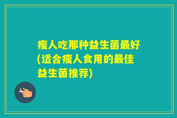 瘦人吃那种益生菌好(适合瘦人食用的佳益生菌推荐)