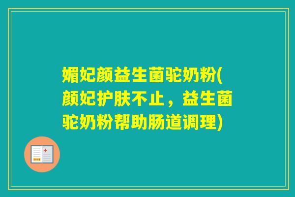 媚妃颜益生菌驼奶粉(颜妃护肤不止,益生菌驼奶粉帮助肠道调理) 媚妃颜益生菌驼奶粉(颜妃护肤不止,益生菌驼奶粉帮助肠道调理)