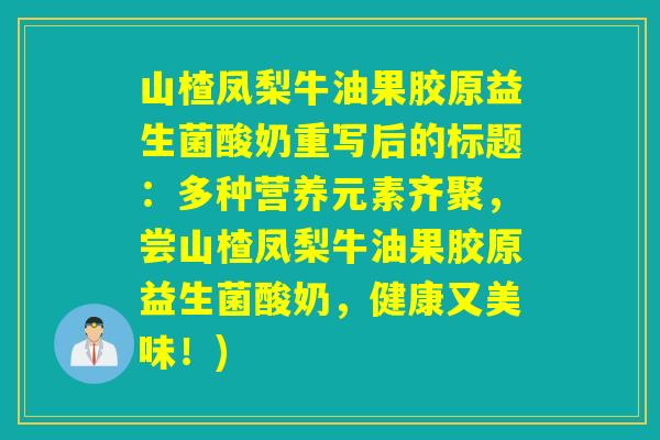 山楂凤梨牛油果胶原益生菌酸奶重写后的标题:多种营养元素齐聚,尝山楂凤梨牛油果胶原益生菌酸奶,健康又美味!) 山楂凤梨牛油果胶原益生菌酸奶重写后的标题:多种营养元素齐聚,尝山楂凤梨牛油果胶原益生菌酸奶,健康又美味!)