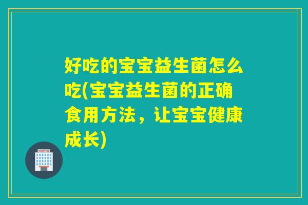 好吃的宝宝益生菌怎么吃(宝宝益生菌的正确食用方法,让宝宝健康成长) 好吃的宝宝益生菌怎么吃(宝宝益生菌的正确食用方法,让宝宝健康成长)