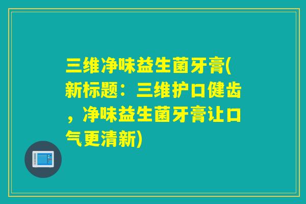 三维净味益生菌牙膏(新标题:三维护口健齿,净味益生菌牙膏让口气更清新) 三维净味益生菌牙膏(新标题:三维护口健齿,净味益生菌牙膏让口气更清新)
