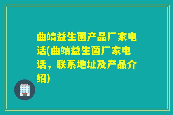 曲靖益生菌产品厂家电话(曲靖益生菌厂家电话,联系地址及产品介绍) 曲靖益生菌产品厂家电话(曲靖益生菌厂家电话,联系地址及产品介绍)