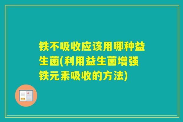 铁不吸收应该用哪种益生菌(利用益生菌增强铁元素吸收的方法)