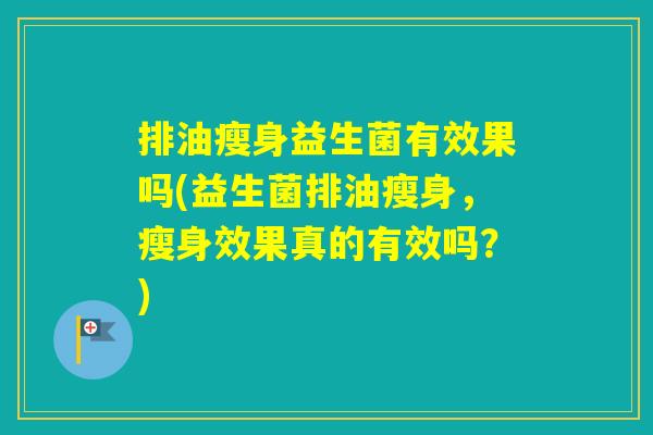排油瘦身益生菌有效果吗(益生菌排油瘦身，瘦身效果真的有效吗？)