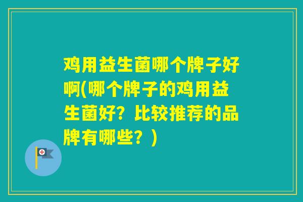 鸡用益生菌哪个牌子好啊(哪个牌子的鸡用益生菌好?比较推荐的品牌有哪些?) 鸡用益生菌哪个牌子好啊(哪个牌子的鸡用益生菌好?比较推荐的品牌有哪些?)