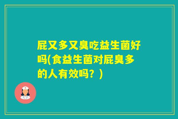 屁又多又臭吃益生菌好吗(食益生菌对屁臭多的人有效吗？)