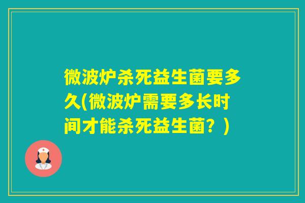 微波炉杀死益生菌要多久(微波炉需要多长时间才能杀死益生菌？)