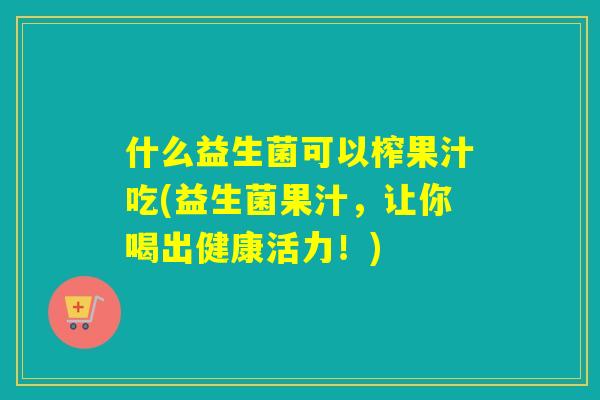 什么益生菌可以榨果汁吃(益生菌果汁，让你喝出健康活力！)