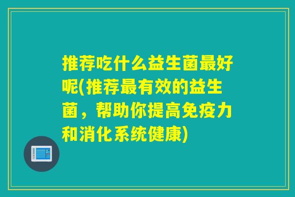 推荐吃什么益生菌好呢(推荐有效的益生菌，帮助你提高力和消化系统健康)