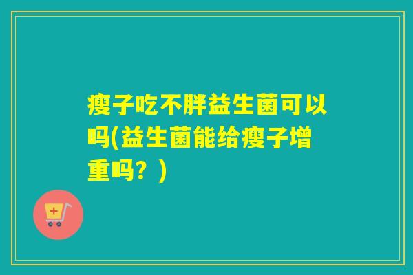 瘦子吃不胖益生菌可以吗(益生菌能给瘦子增重吗?) 瘦子吃不胖益生菌可以吗(益生菌能给瘦子增重吗?)