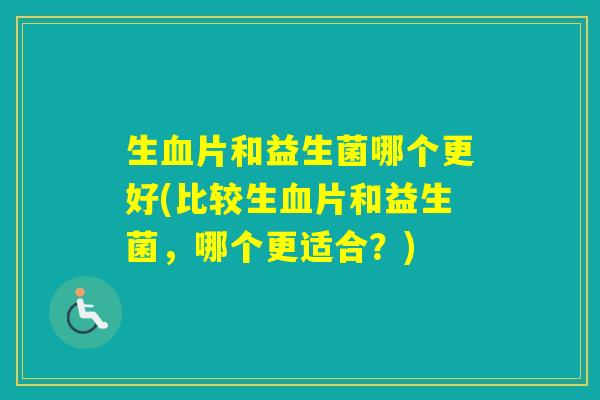 生片和益生菌哪个更好(比较生片和益生菌,哪个更适合?) 生片和益生菌哪个更好(比较生片和益生菌,哪个更适合?)