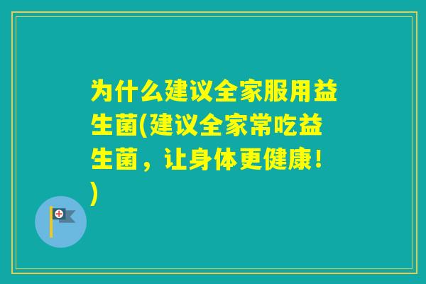 为什么建议全家服用益生菌(建议全家常吃益生菌,让身体更健康!) 为什么建议全家服用益生菌(建议全家常吃益生菌,让身体更健康!)