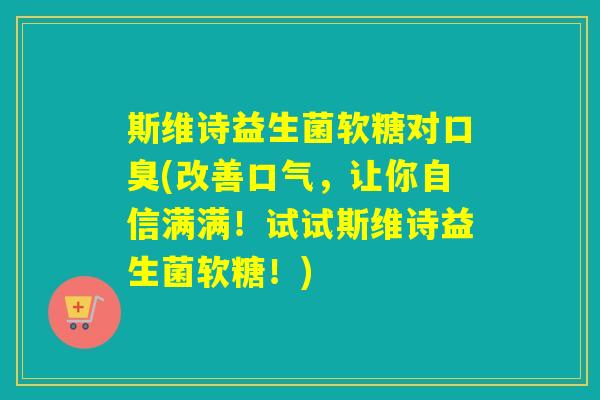 斯维诗益生菌软糖对(改善口气,让你自信满满!试试斯维诗益生菌软糖!) 斯维诗益生菌软糖对(改善口气,让你自信满满!试试斯维诗益生菌软糖!)