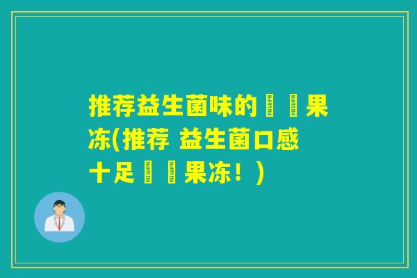 推荐益生菌味的蒟蒻果冻(推荐 益生菌口感十足蒟蒻果冻!) 推荐益生菌味的蒟蒻果冻(推荐 益生菌口感十足蒟蒻果冻!)