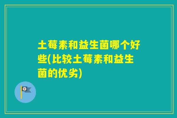 土莓素和益生菌哪个好些(比较土莓素和益生菌的优劣) 土莓素和益生菌哪个好些(比较土莓素和益生菌的优劣)