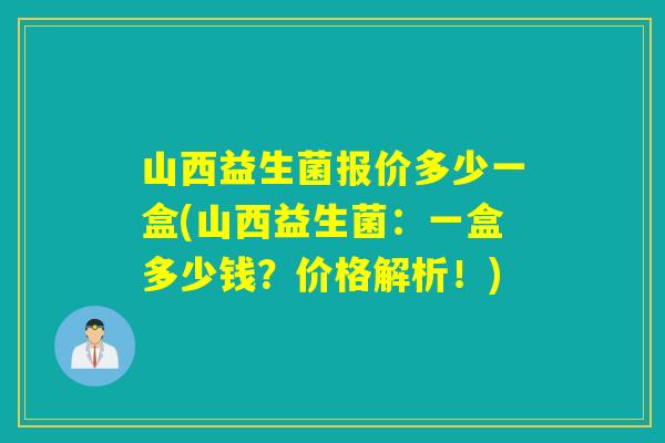 山西益生菌报价多少一盒(山西益生菌：一盒多少钱？价格解析！)
