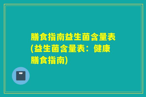 膳食指南益生菌含量表(益生菌含量表：健康膳食指南)