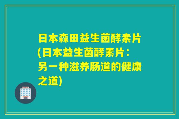 日本森田益生菌酵素片(日本益生菌酵素片：另一种滋养肠道的健康之道)
