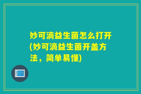 妙可滴益生菌怎么打开(妙可滴益生菌开盖方法，简单易懂)