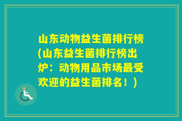 山东动物益生菌排行榜(山东益生菌排行榜出炉:动物用品市场受欢迎的益生菌排名!) 山东动物益生菌排行榜(山东益生菌排行榜出炉:动物用品市场受欢迎的益生菌排名!)