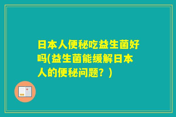 日本人吃益生菌好吗(益生菌能缓解日本人的问题?) 日本人吃益生菌好吗(益生菌能缓解日本人的问题?)